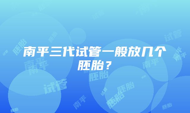 南平三代试管一般放几个胚胎？