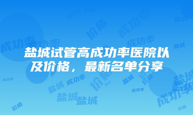 盐城试管高成功率医院以及价格，最新名单分享