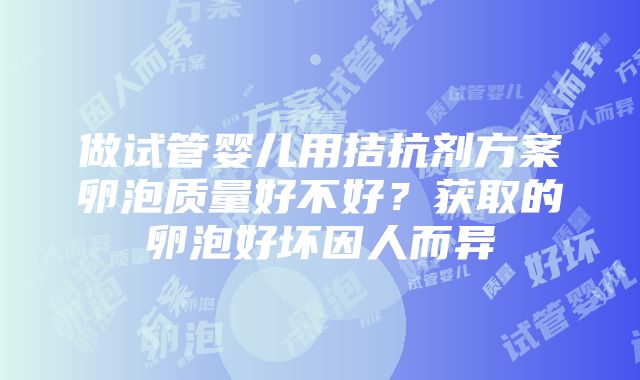 做试管婴儿用拮抗剂方案卵泡质量好不好？获取的卵泡好坏因人而异