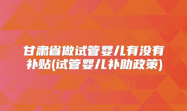 甘肃省做试管婴儿有没有补贴(试管婴儿补助政策)