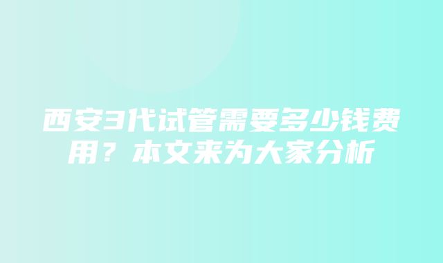 西安3代试管需要多少钱费用？本文来为大家分析