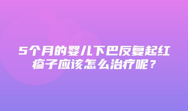 5个月的婴儿下巴反复起红疹子应该怎么治疗呢？