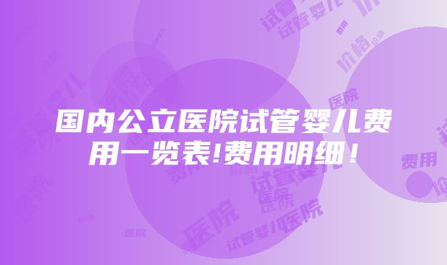 国内公立医院试管婴儿费用一览表!费用明细！