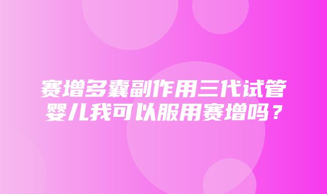 赛增多囊副作用三代试管婴儿我可以服用赛增吗？