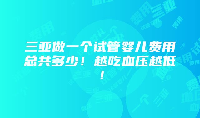 三亚做一个试管婴儿费用总共多少！越吃血压越低！