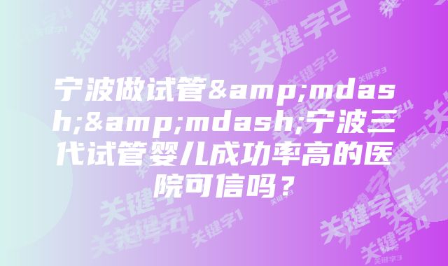 宁波做试管&mdash;&mdash;宁波三代试管婴儿成功率高的医院可信吗？