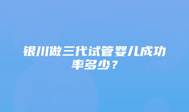 银川做三代试管婴儿成功率多少？