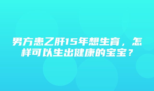 男方患乙肝15年想生育，怎样可以生出健康的宝宝？