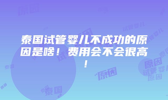 泰国试管婴儿不成功的原因是啥！费用会不会很高！