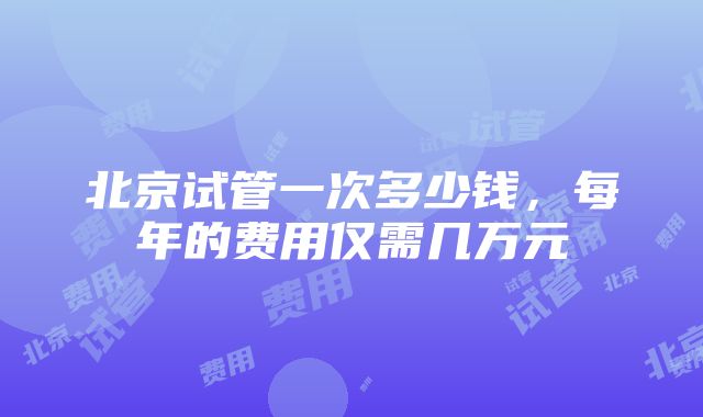 北京试管一次多少钱，每年的费用仅需几万元