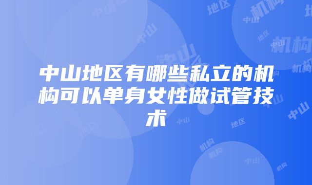 中山地区有哪些私立的机构可以单身女性做试管技术