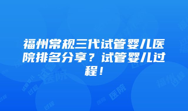 福州常规三代试管婴儿医院排名分享？试管婴儿过程！