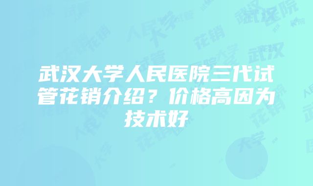 武汉大学人民医院三代试管花销介绍？价格高因为技术好