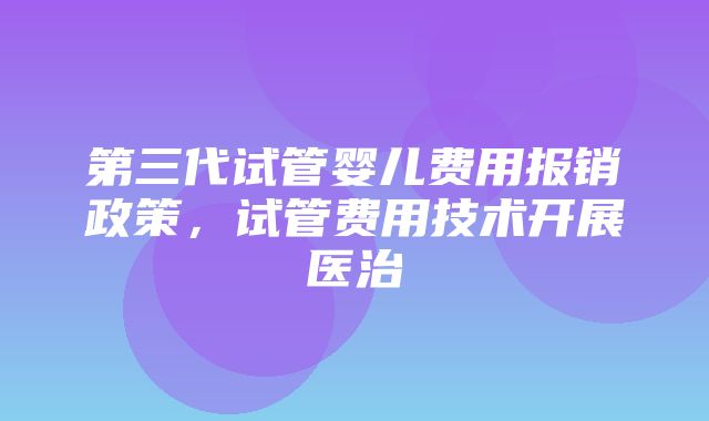 第三代试管婴儿费用报销政策，试管费用技术开展医治