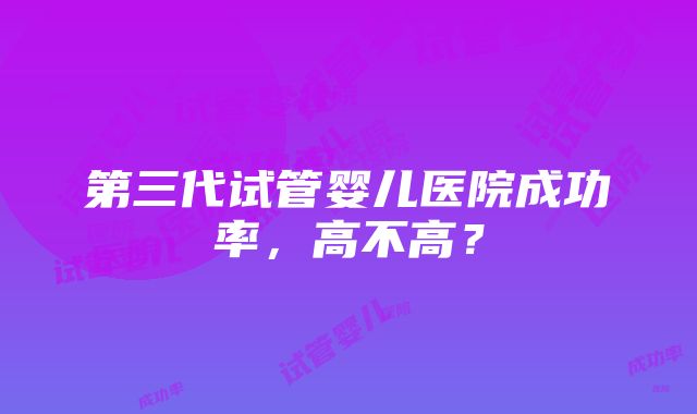 第三代试管婴儿医院成功率，高不高？