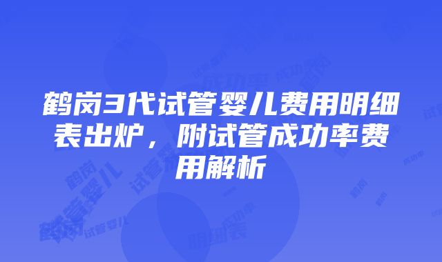 鹤岗3代试管婴儿费用明细表出炉，附试管成功率费用解析