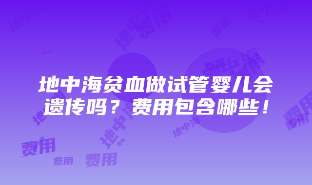 地中海贫血做试管婴儿会遗传吗？费用包含哪些！