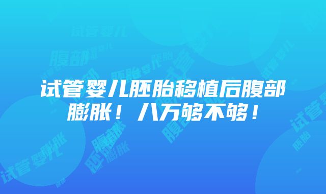 试管婴儿胚胎移植后腹部膨胀！八万够不够！