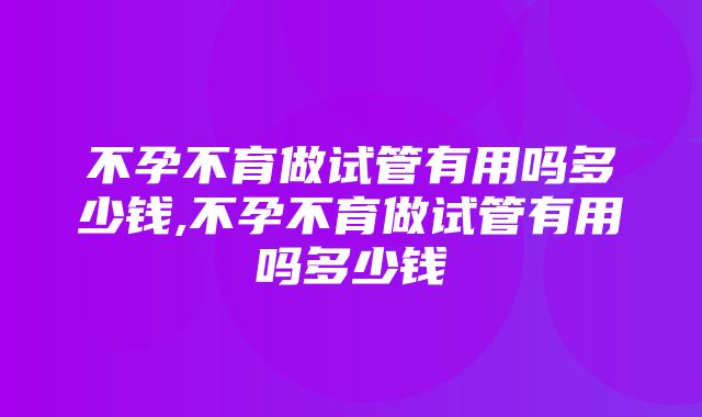 不孕不育做试管有用吗多少钱,不孕不育做试管有用吗多少钱