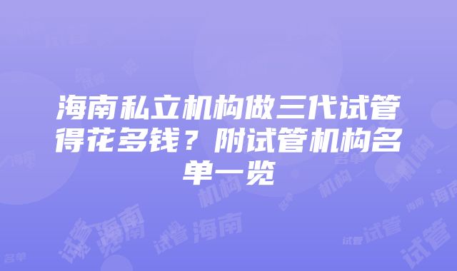 海南私立机构做三代试管得花多钱？附试管机构名单一览