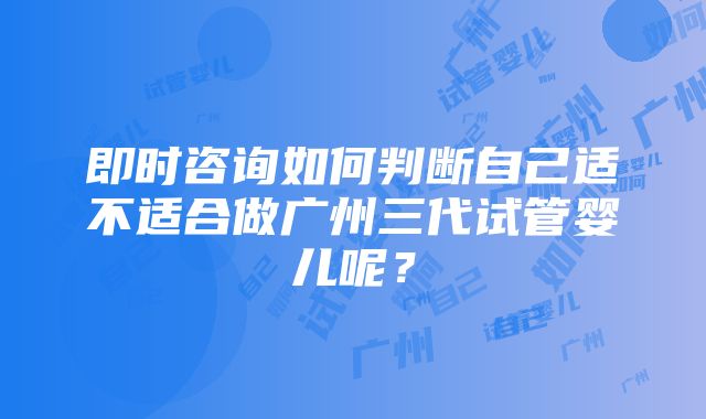 即时咨询如何判断自己适不适合做广州三代试管婴儿呢？