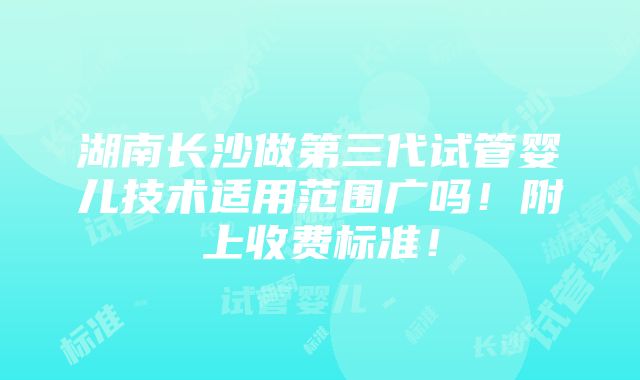 湖南长沙做第三代试管婴儿技术适用范围广吗！附上收费标准！