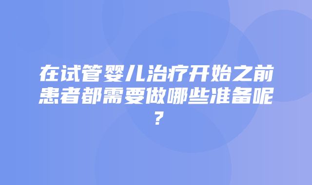 在试管婴儿治疗开始之前患者都需要做哪些准备呢？