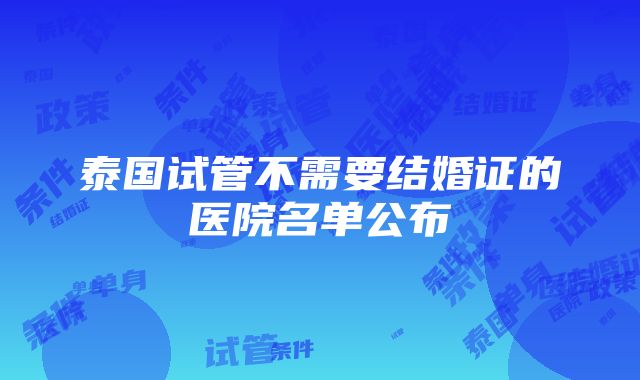 泰国试管不需要结婚证的医院名单公布