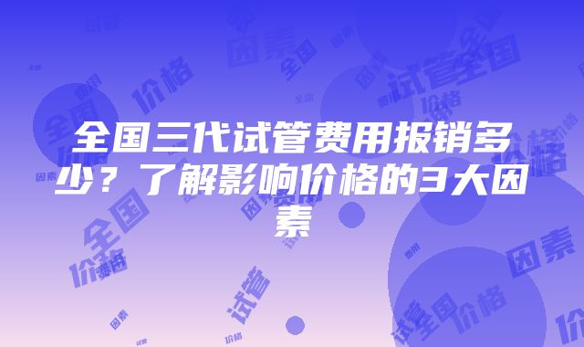 全国三代试管费用报销多少？了解影响价格的3大因素