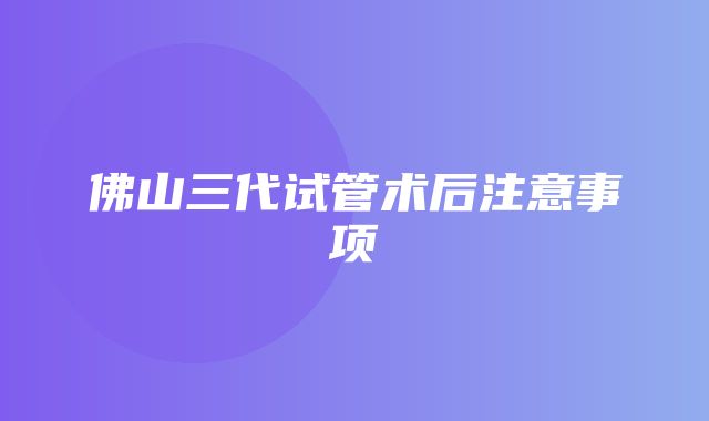 佛山三代试管术后注意事项