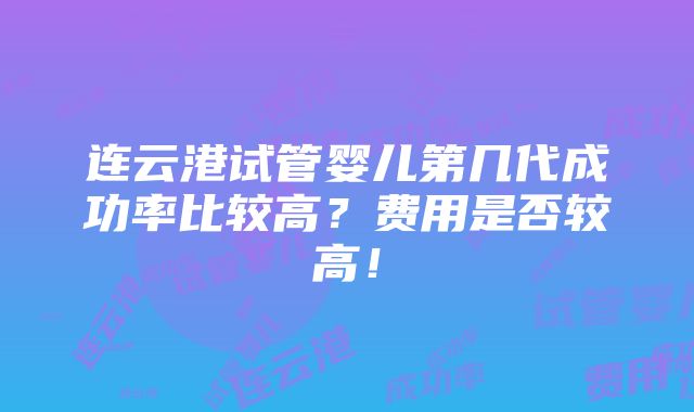 连云港试管婴儿第几代成功率比较高？费用是否较高！