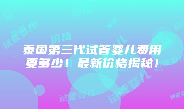 泰国第三代试管婴儿费用要多少！最新价格揭秘！