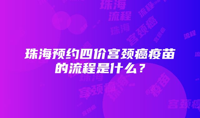 珠海预约四价宫颈癌疫苗的流程是什么？