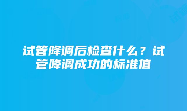 试管降调后检查什么？试管降调成功的标准值