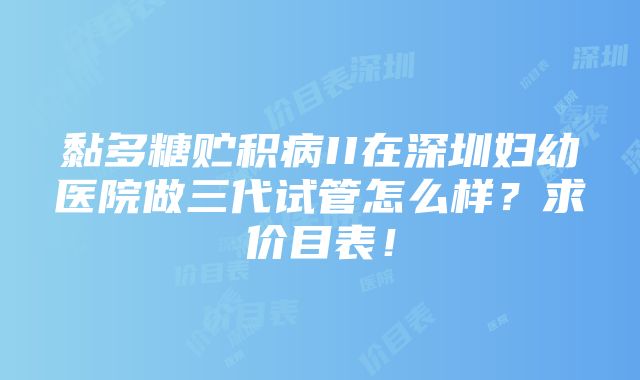 黏多糖贮积病II在深圳妇幼医院做三代试管怎么样？求价目表！