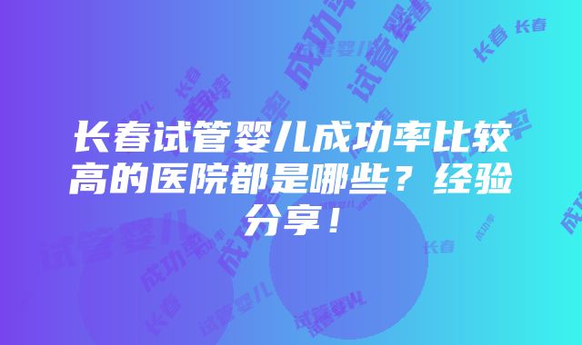 长春试管婴儿成功率比较高的医院都是哪些？经验分享！