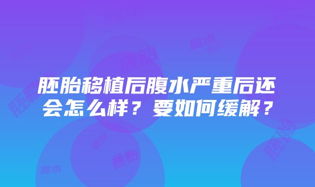 胚胎移植后腹水严重后还会怎么样？要如何缓解？