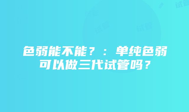 色弱能不能？：单纯色弱可以做三代试管吗？