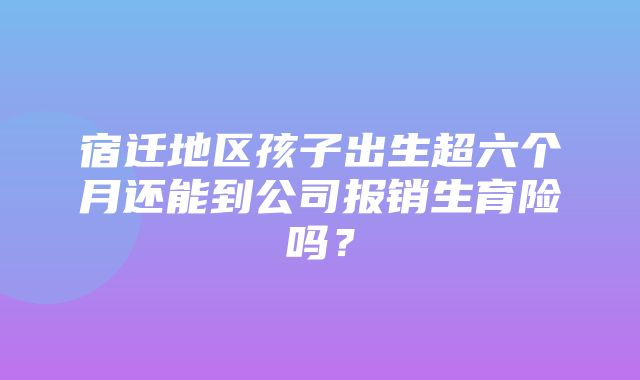 宿迁地区孩子出生超六个月还能到公司报销生育险吗？