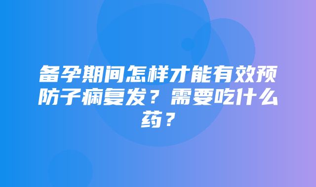 备孕期间怎样才能有效预防子痫复发？需要吃什么药？