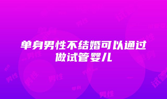 单身男性不结婚可以通过做试管婴儿