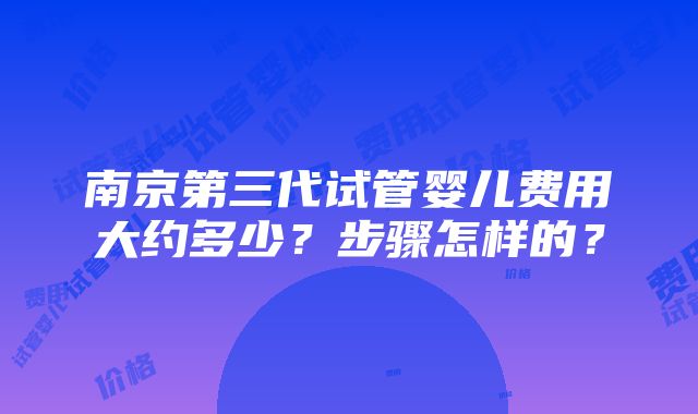 南京第三代试管婴儿费用大约多少？步骤怎样的？