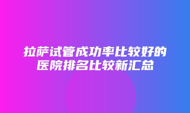 拉萨试管成功率比较好的医院排名比较新汇总