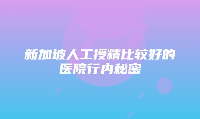 新加坡人工授精比较好的医院行内秘密