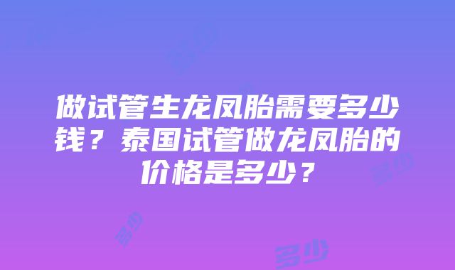 做试管生龙凤胎需要多少钱？泰国试管做龙凤胎的价格是多少？