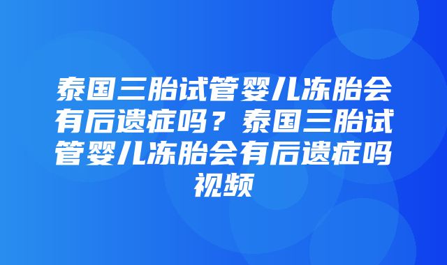 泰国三胎试管婴儿冻胎会有后遗症吗？泰国三胎试管婴儿冻胎会有后遗症吗视频