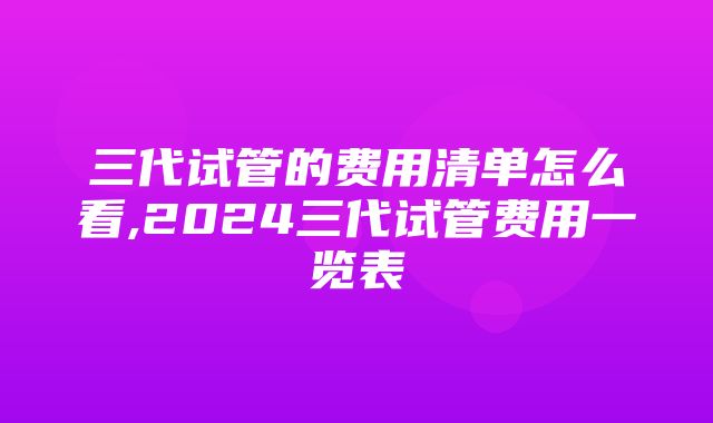 三代试管的费用清单怎么看,2024三代试管费用一览表