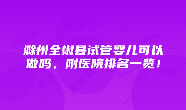 滁州全椒县试管婴儿可以做吗，附医院排名一览！