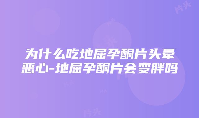 为什么吃地屈孕酮片头晕恶心-地屈孕酮片会变胖吗