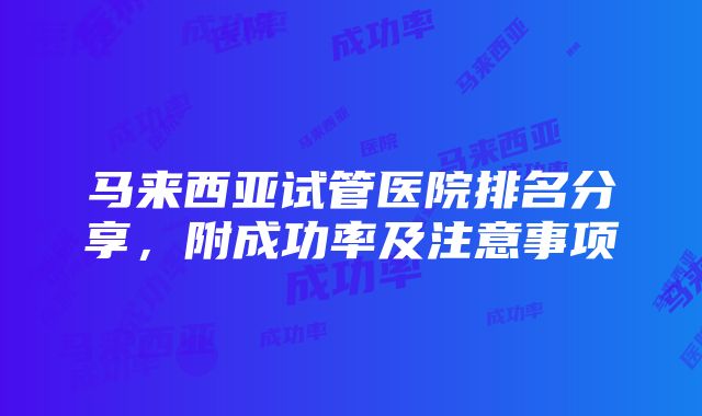 马来西亚试管医院排名分享，附成功率及注意事项